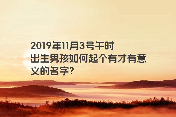2019年11月3号午时出生男孩如何起个有才有意义的名字？