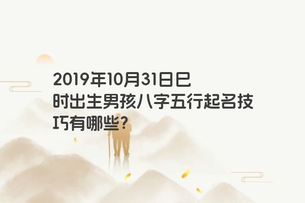 2019年10月31日巳时出生男孩八字五行起名技巧有哪些？