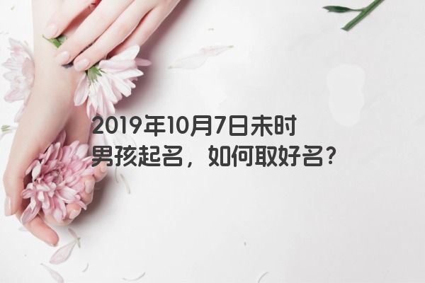 2019年10月7日未时男孩起名，如何取好名？