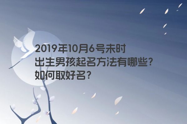 2019年10月6号未时出生男孩起名方法有哪些？如何取好名？