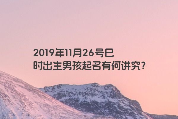 2019年11月26号巳时出生男孩起名有何讲究？