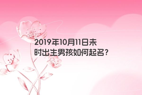 2019年10月11日未时出生男孩如何起名？