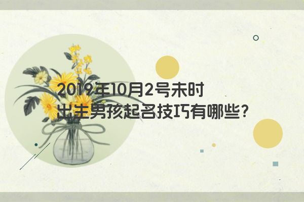 2019年10月2号未时出生男孩起名技巧有哪些？