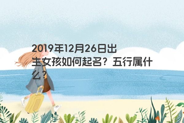 2019年12月26日出生女孩如何起名？五行属什么？