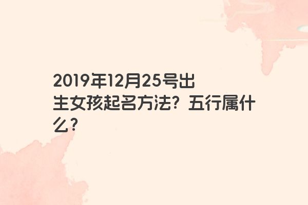 2019年12月25号出生女孩起名方法？五行属什么？
