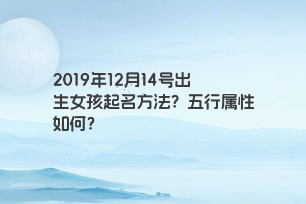 2019年12月14号出生女孩起名方法？五行属性如何？