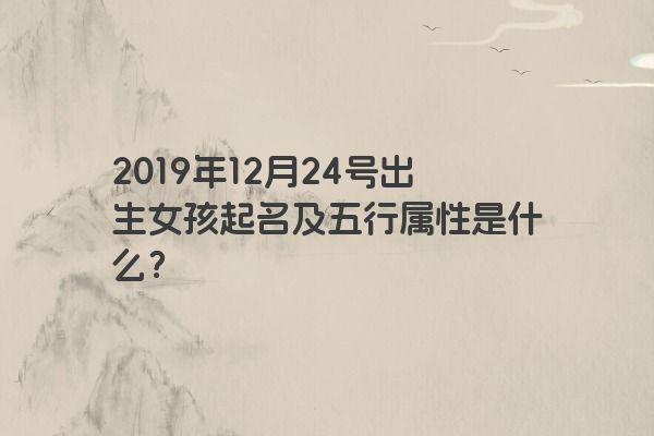 2019年12月24号出生女孩起名及五行属性是什么？
