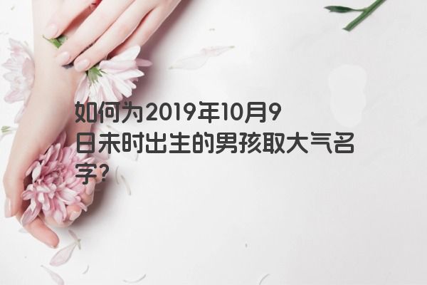 如何为2019年10月9日未时出生的男孩取大气名字？