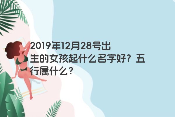 2019年12月28号出生的女孩起什么名字好？五行属什么？