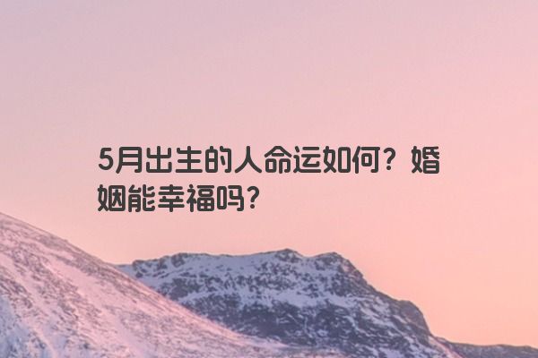 5月出生的人命运如何？婚姻能幸福吗？