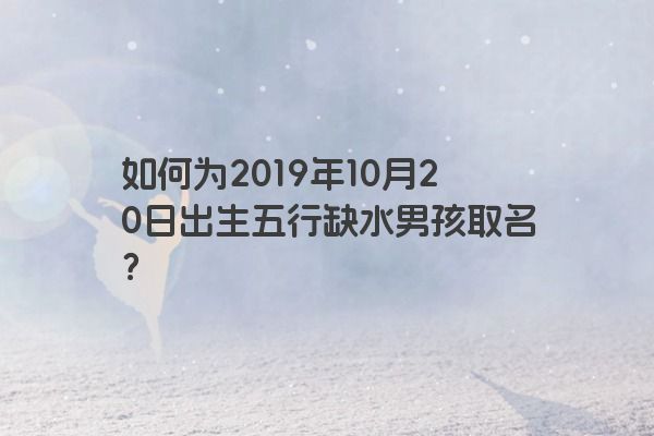 如何为2019年10月20日出生五行缺水男孩取名？