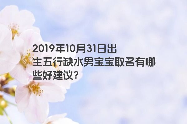 2019年10月31日出生五行缺水男宝宝取名有哪些好建议？
