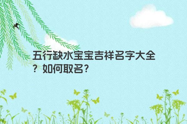 五行缺水宝宝吉祥名字大全？如何取名？