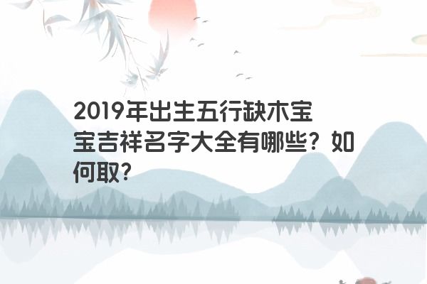 2019年出生五行缺木宝宝吉祥名字大全有哪些？如何取？