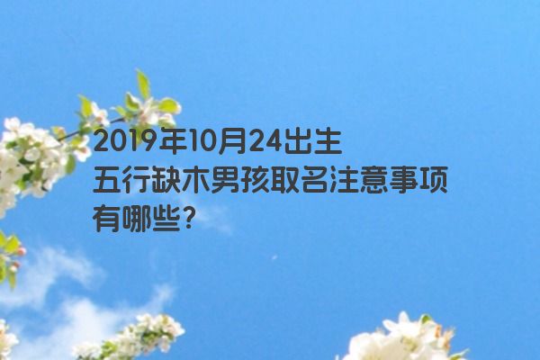 2019年10月24出生五行缺木男孩取名注意事项有哪些？
