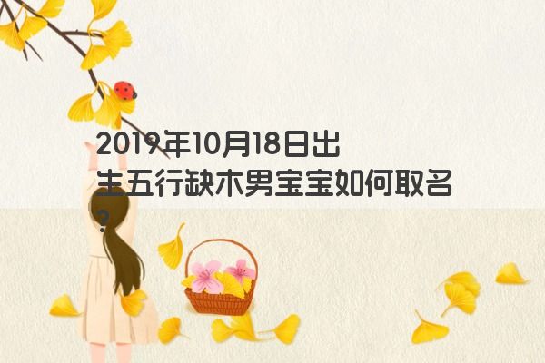 2019年10月18日出生五行缺木男宝宝如何取名？