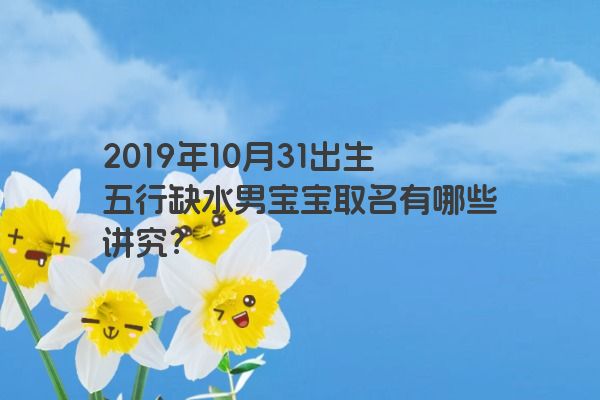 2019年10月31出生五行缺水男宝宝取名有哪些讲究？