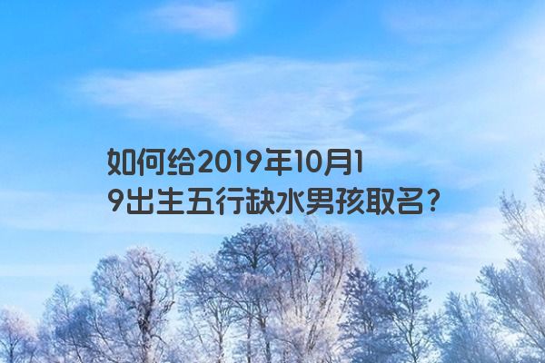 如何给2019年10月19出生五行缺水男孩取名？
