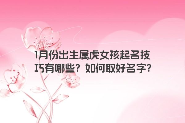 1月份出生属虎女孩起名技巧有哪些？如何取好名字？