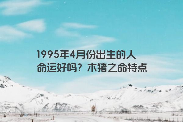 1995年4月份出生的人命运好吗？木猪之命特点