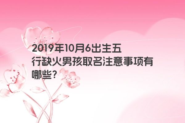 2019年10月6出生五行缺火男孩取名注意事项有哪些？