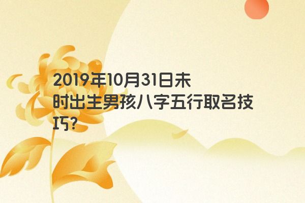 2019年10月31日未时出生男孩八字五行取名技巧？
