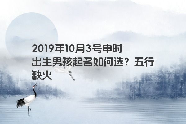 2019年10月3号申时出生男孩起名如何选？五行缺火
