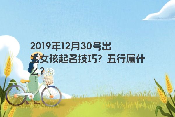 2019年12月30号出生女孩起名技巧？五行属什么？