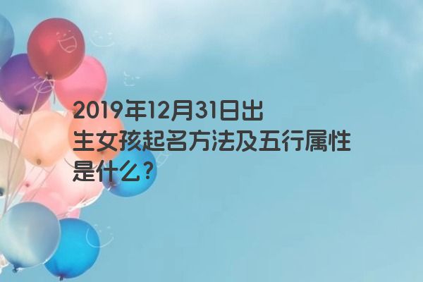 2019年12月31日出生女孩起名方法及五行属性是什么？