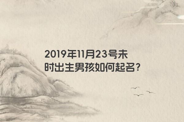 2019年11月23号未时出生男孩如何起名？