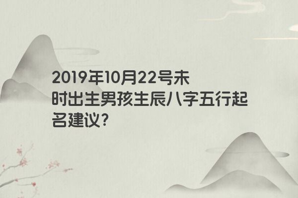 2019年10月22号未时出生男孩生辰八字五行起名建议？
