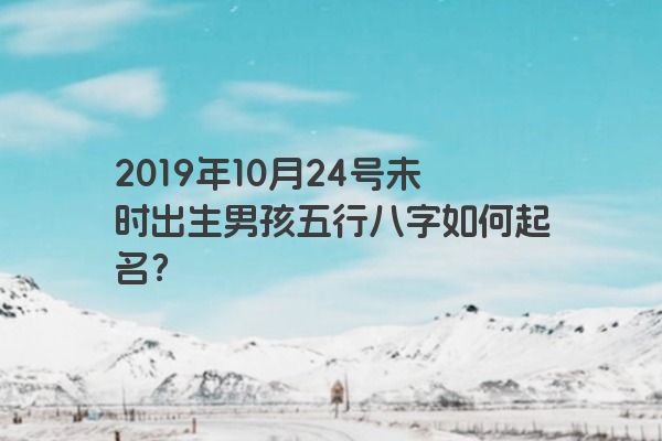 2019年10月24号未时出生男孩五行八字如何起名？