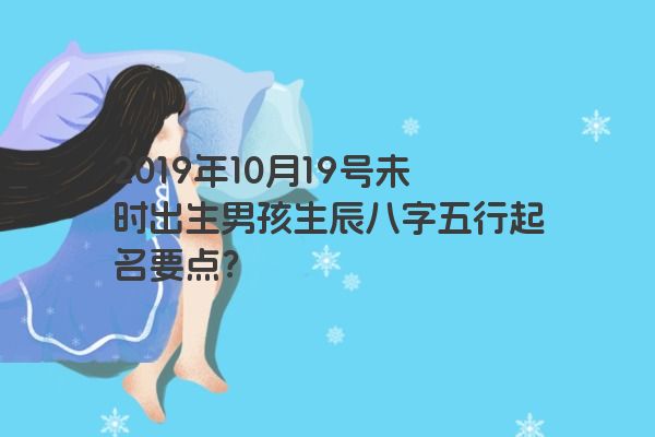 2019年10月19号未时出生男孩生辰八字五行起名要点？