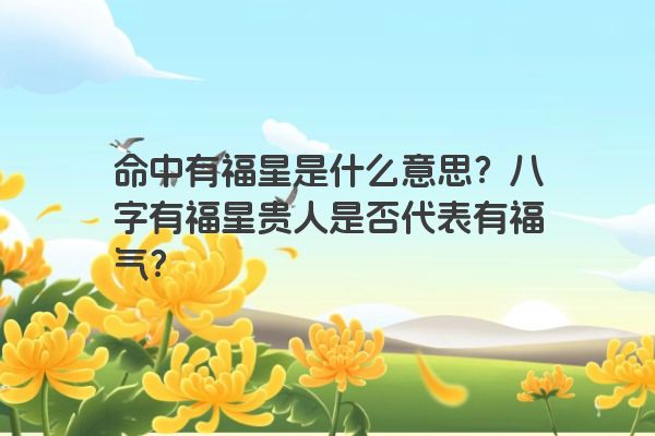 命中有福星是什么意思？八字有福星贵人是否代表有福气？