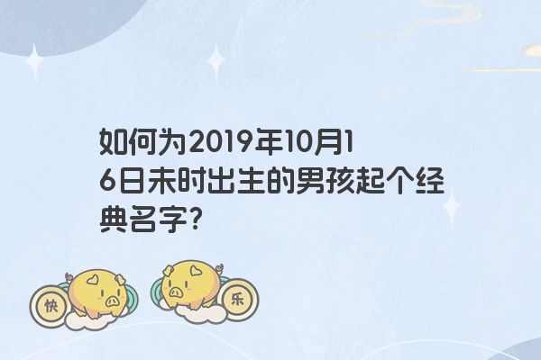 如何为2019年10月16日未时出生的男孩起个经典名字？