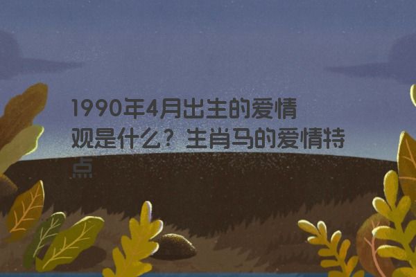 1990年4月出生的爱情观是什么？生肖马的爱情特点