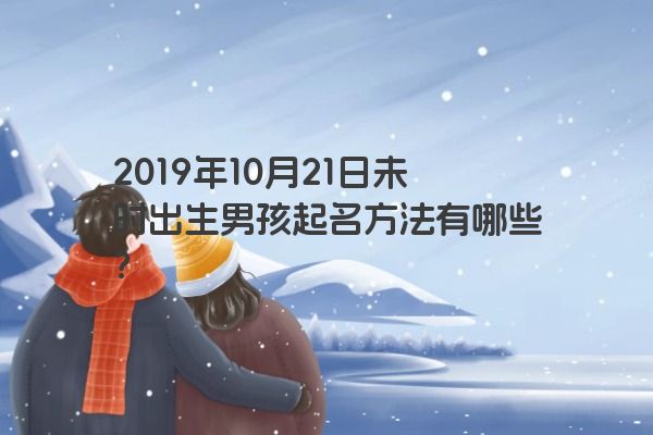 2019年10月21日未时出生男孩起名方法有哪些？