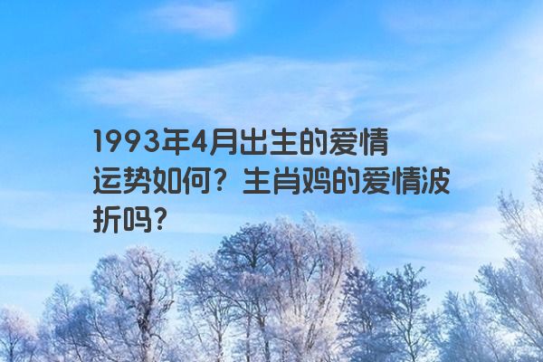 1993年4月出生的爱情运势如何？生肖鸡的爱情波折吗？