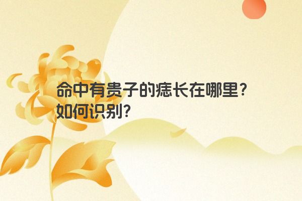 命中有贵子的痣长在哪里？如何识别？
