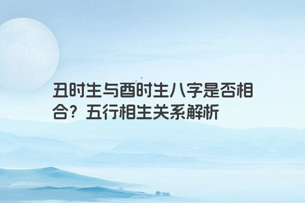 丑时生与酉时生八字是否相合？五行相生关系解析