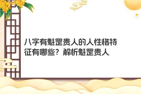 八字有魁罡贵人的人性格特征有哪些？解析魁罡贵人