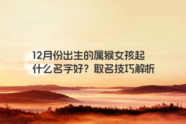 12月份出生的属猴女孩起什么名字好？取名技巧解析