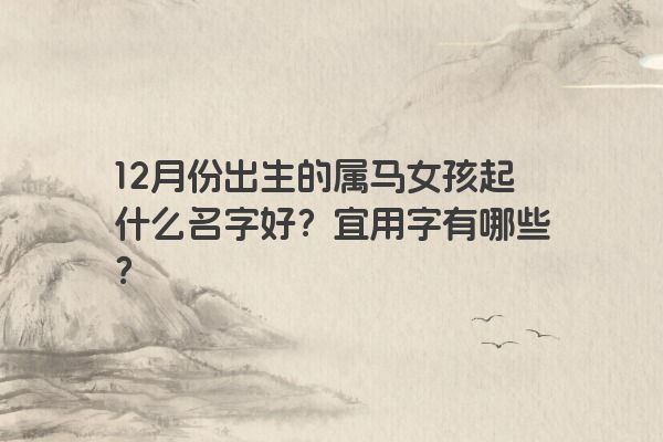 12月份出生的属马女孩起什么名字好？宜用字有哪些？