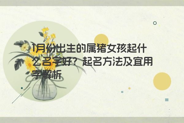 1月份出生的属猪女孩起什么名字好？起名方法及宜用字解析