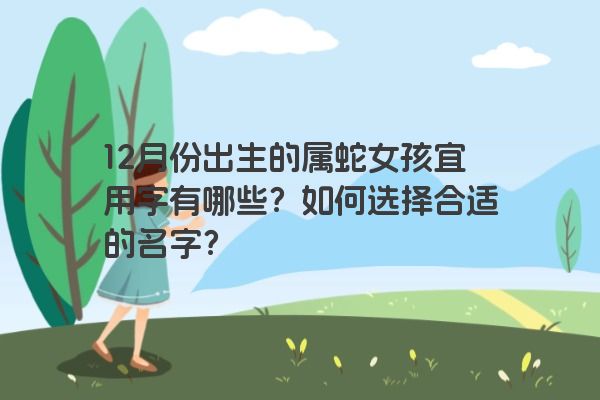 12月份出生的属蛇女孩宜用字有哪些？如何选择合适的名字？