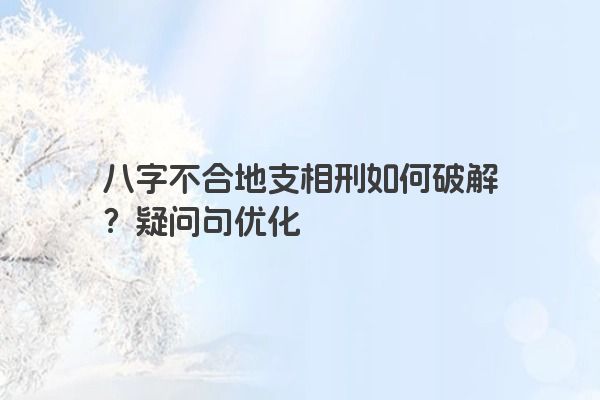 八字不合地支相刑如何破解？疑问句优化