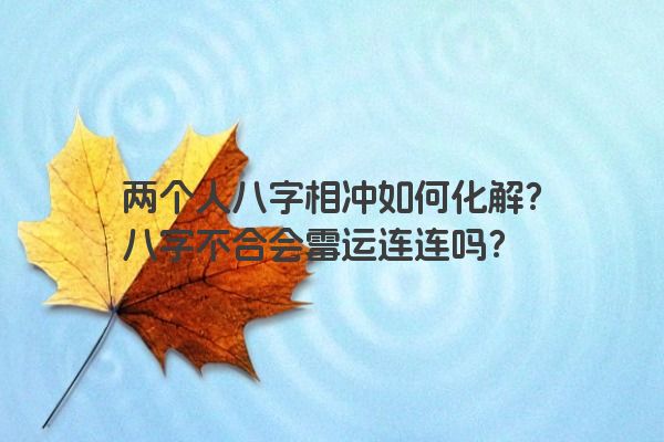 两个人八字相冲如何化解？八字不合会霉运连连吗？