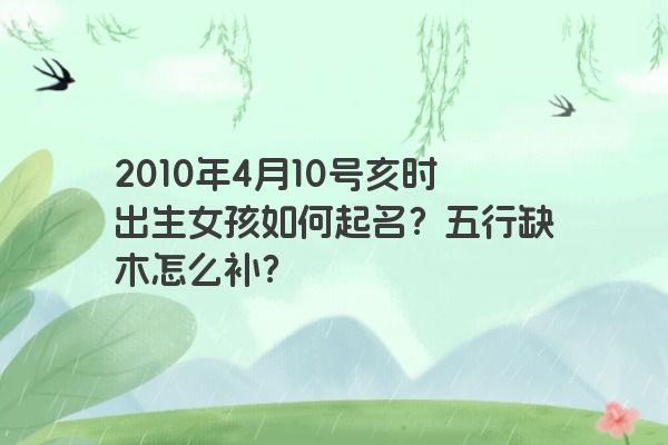 2010年4月10号亥时出生女孩如何起名？五行缺木怎么补？