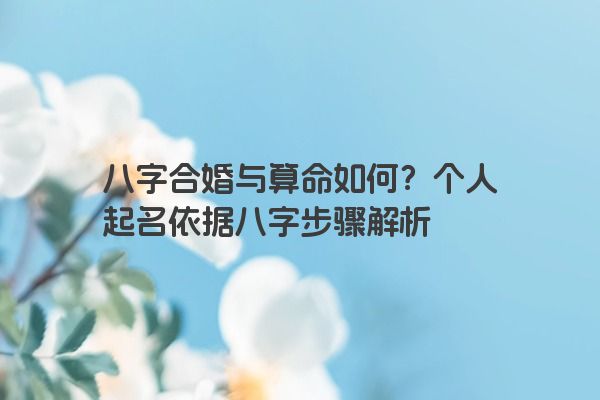 八字合婚与算命如何？个人起名依据八字步骤解析