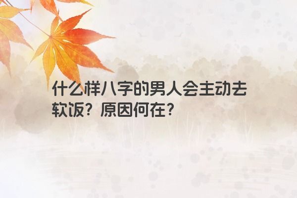 什么样八字的男人会主动去软饭？原因何在？